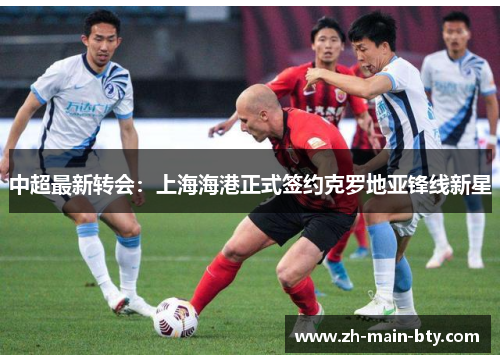 中超最新转会：上海海港正式签约克罗地亚锋线新星