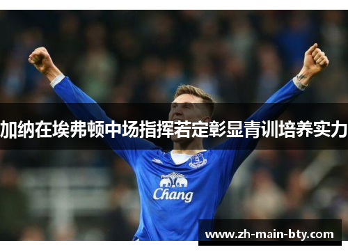 加纳在埃弗顿中场指挥若定彰显青训培养实力 加纳在埃弗顿中场指挥若定彰显青训培养实力