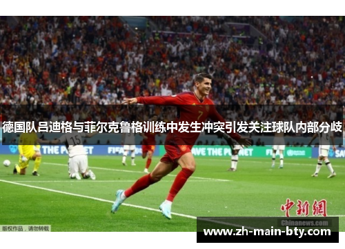 德国队吕迪格与菲尔克鲁格训练中发生冲突引发关注球队内部分歧 德国队吕迪格与菲尔克鲁格训练中发生冲突引发关注球队内部分歧