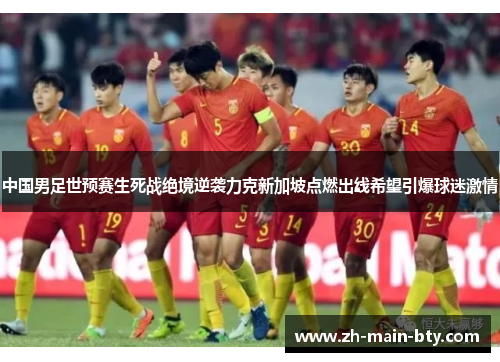 中国男足世预赛生死战绝境逆袭力克新加坡点燃出线希望引爆球迷激情 中国男足世预赛生死战绝境逆袭力克新加坡点燃出线希望引爆球迷激情