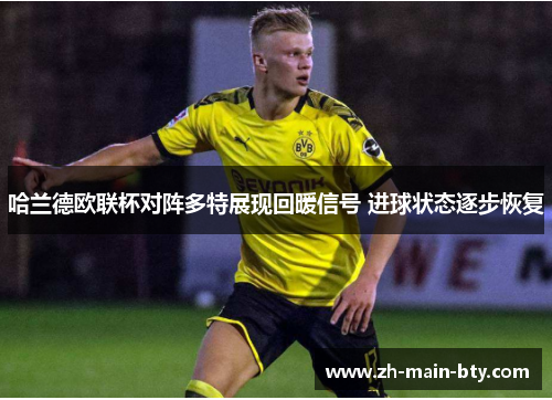哈兰德欧联杯对阵多特展现回暖信号 进球状态逐步恢复 哈兰德欧联杯对阵多特展现回暖信号 进球状态逐步恢复