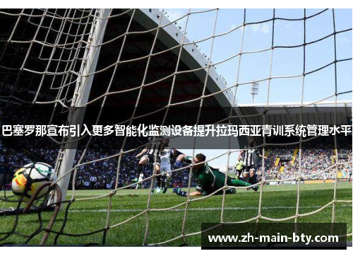 巴塞罗那宣布引入更多智能化监测设备提升拉玛西亚青训系统管理水平 巴塞罗那宣布引入更多智能化监测设备提升拉玛西亚青训系统管理水平