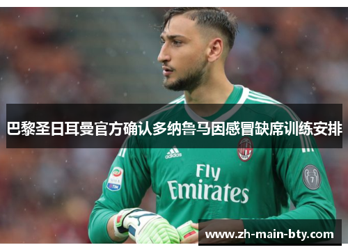 巴黎圣日耳曼官方确认多纳鲁马因感冒缺席训练安排 巴黎圣日耳曼官方确认多纳鲁马因感冒缺席训练安排
