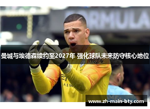 曼城与埃德森续约至2027年 强化球队未来防守核心地位