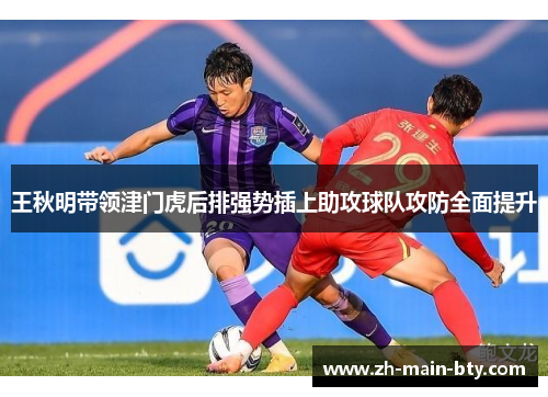 王秋明带领津门虎后排强势插上助攻球队攻防全面提升