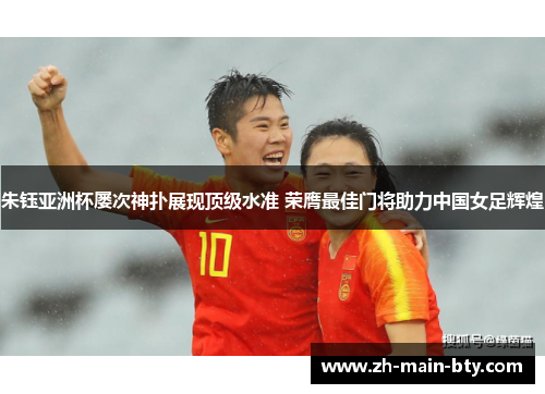 朱钰亚洲杯屡次神扑展现顶级水准 荣膺最佳门将助力中国女足辉煌