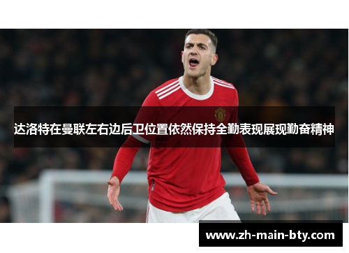 达洛特在曼联左右边后卫位置依然保持全勤表现展现勤奋精神 达洛特在曼联左右边后卫位置依然保持全勤表现展现勤奋精神