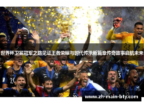 世界杯卫冕冠军之路见证王者荣耀与时代传承新篇章传奇故事启航未来 世界杯卫冕冠军之路见证王者荣耀与时代传承新篇章传奇故事启航未来