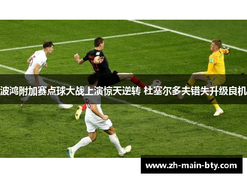 波鸿附加赛点球大战上演惊天逆转 杜塞尔多夫错失升级良机 波鸿附加赛点球大战上演惊天逆转 杜塞尔多夫错失升级良机