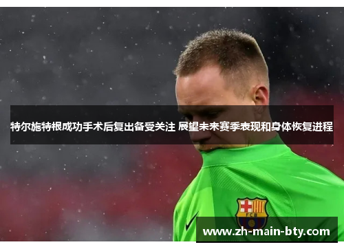 特尔施特根成功手术后复出备受关注 展望未来赛季表现和身体恢复进程 特尔施特根成功手术后复出备受关注 展望未来赛季表现和身体恢复进程