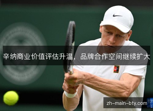 辛纳商业价值评估升温,品牌合作空间继续扩大 辛纳商业价值评估升温,品牌合作空间继续扩大